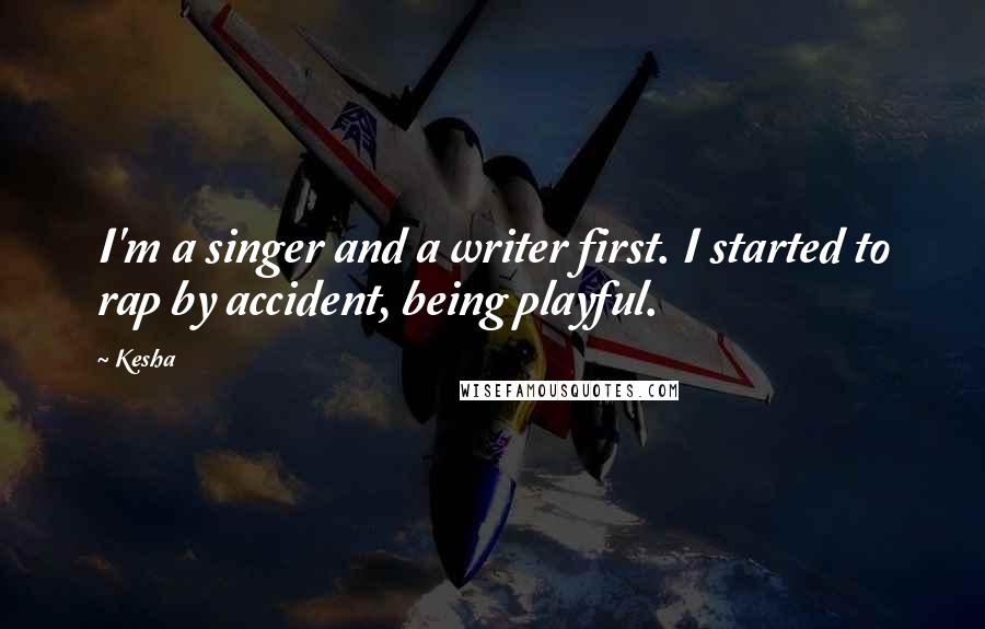 Kesha Quotes: I'm a singer and a writer first. I started to rap by accident, being playful.