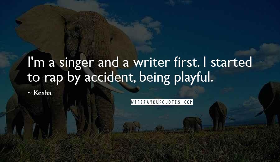 Kesha Quotes: I'm a singer and a writer first. I started to rap by accident, being playful.