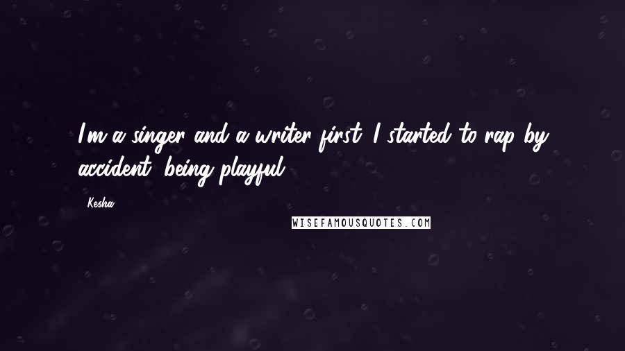 Kesha Quotes: I'm a singer and a writer first. I started to rap by accident, being playful.