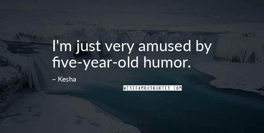 Kesha Quotes: I'm just very amused by five-year-old humor.