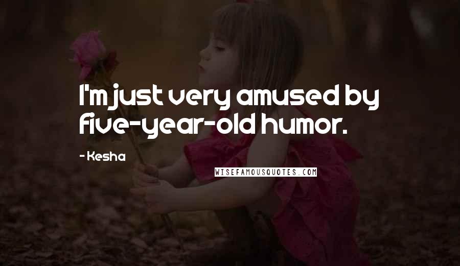Kesha Quotes: I'm just very amused by five-year-old humor.