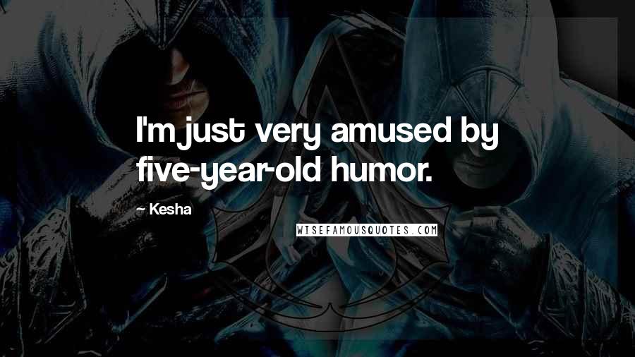 Kesha Quotes: I'm just very amused by five-year-old humor.