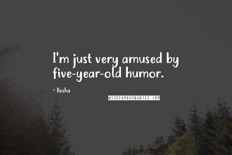 Kesha Quotes: I'm just very amused by five-year-old humor.