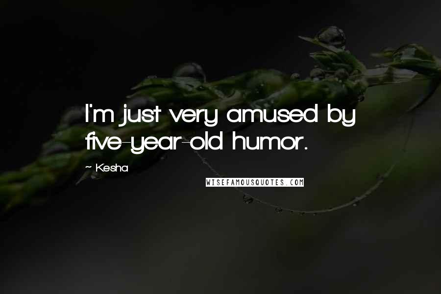 Kesha Quotes: I'm just very amused by five-year-old humor.