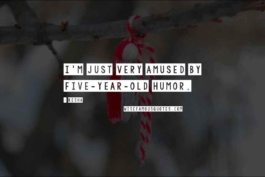 Kesha Quotes: I'm just very amused by five-year-old humor.