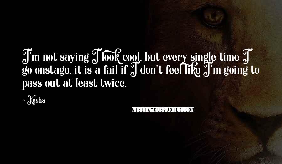 Kesha Quotes: I'm not saying I look cool, but every single time I go onstage, it is a fail if I don't feel like I'm going to pass out at least twice.