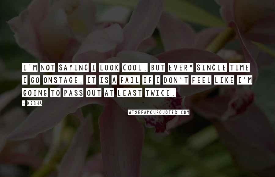 Kesha Quotes: I'm not saying I look cool, but every single time I go onstage, it is a fail if I don't feel like I'm going to pass out at least twice.