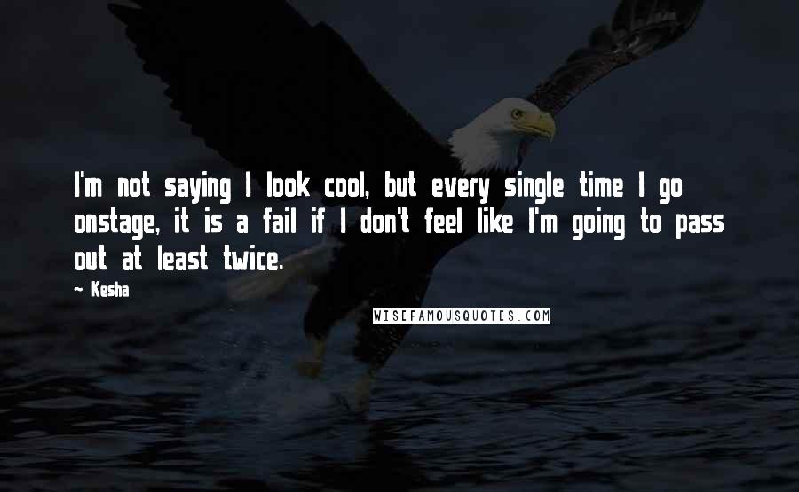 Kesha Quotes: I'm not saying I look cool, but every single time I go onstage, it is a fail if I don't feel like I'm going to pass out at least twice.