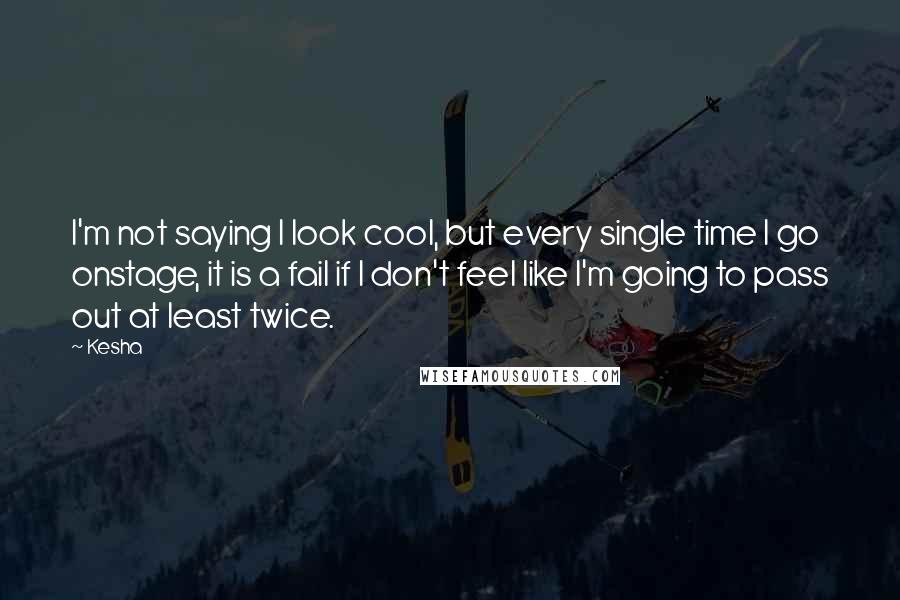 Kesha Quotes: I'm not saying I look cool, but every single time I go onstage, it is a fail if I don't feel like I'm going to pass out at least twice.