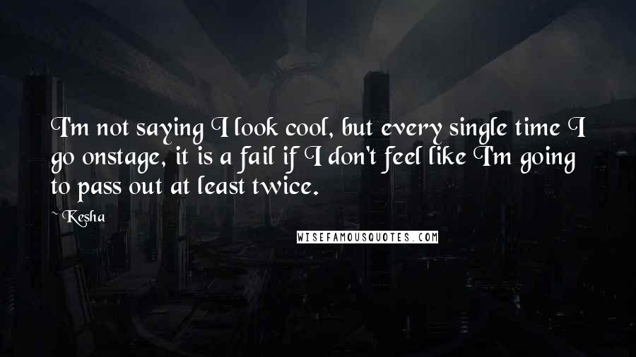 Kesha Quotes: I'm not saying I look cool, but every single time I go onstage, it is a fail if I don't feel like I'm going to pass out at least twice.