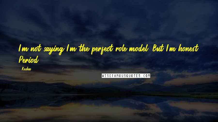 Kesha Quotes: I'm not saying I'm the perfect role model. But I'm honest. Period.