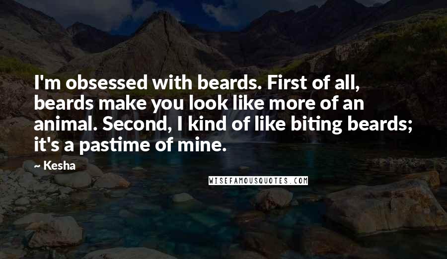 Kesha Quotes: I'm obsessed with beards. First of all, beards make you look like more of an animal. Second, I kind of like biting beards; it's a pastime of mine.