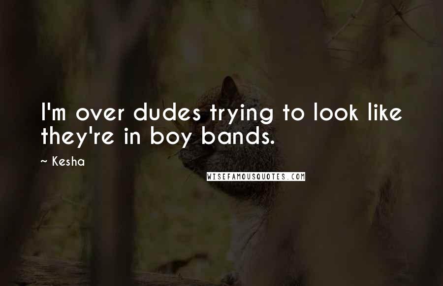 Kesha Quotes: I'm over dudes trying to look like they're in boy bands.