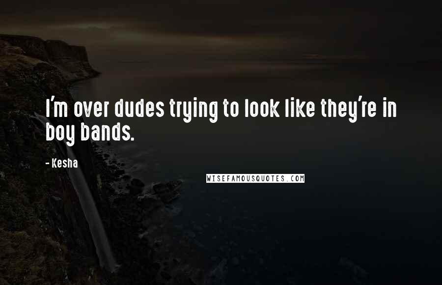Kesha Quotes: I'm over dudes trying to look like they're in boy bands.