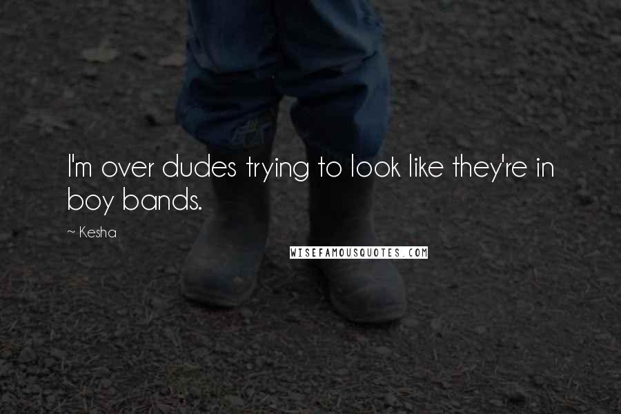 Kesha Quotes: I'm over dudes trying to look like they're in boy bands.