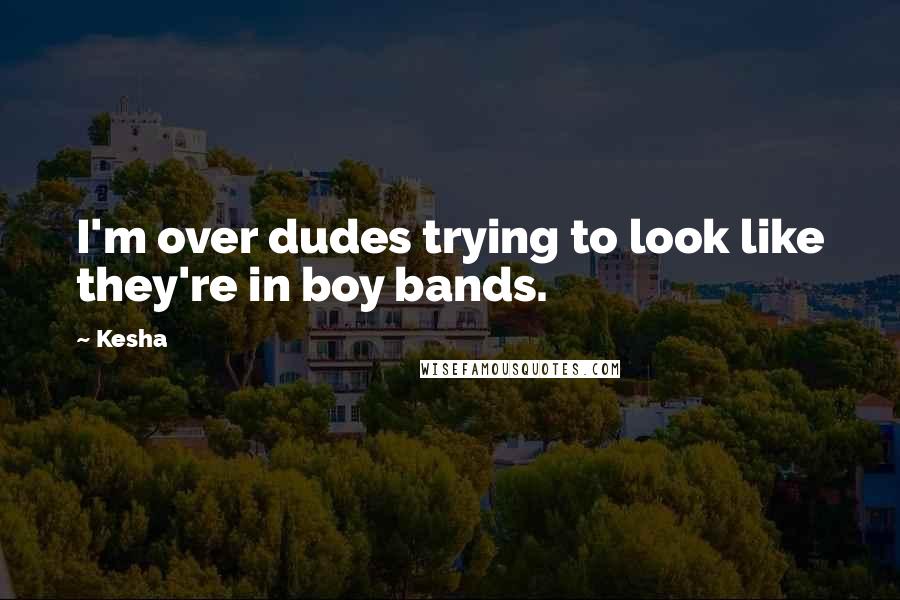 Kesha Quotes: I'm over dudes trying to look like they're in boy bands.