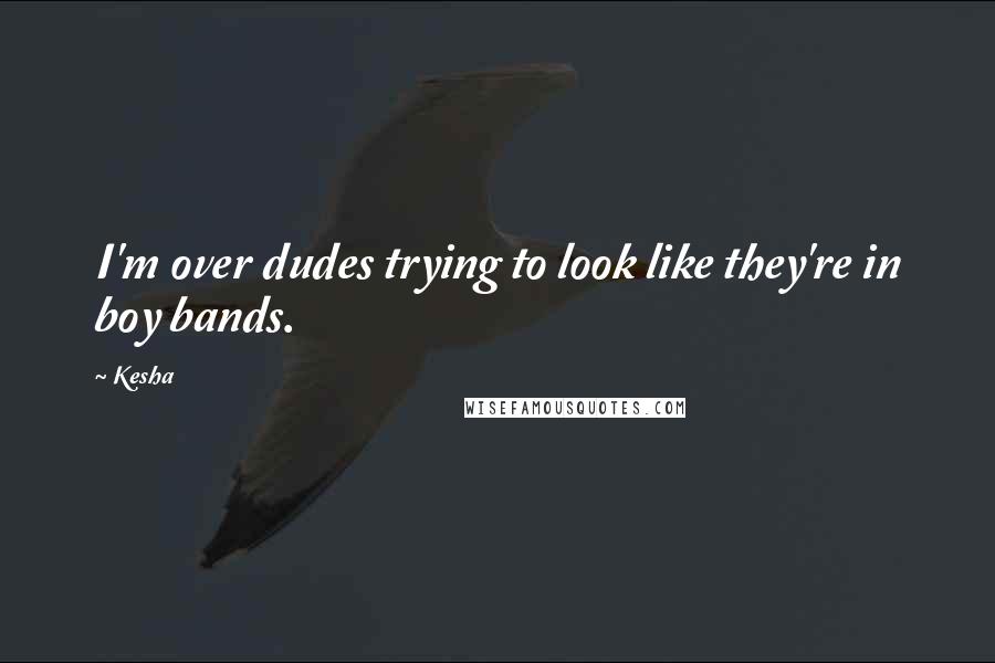 Kesha Quotes: I'm over dudes trying to look like they're in boy bands.