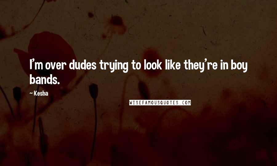 Kesha Quotes: I'm over dudes trying to look like they're in boy bands.