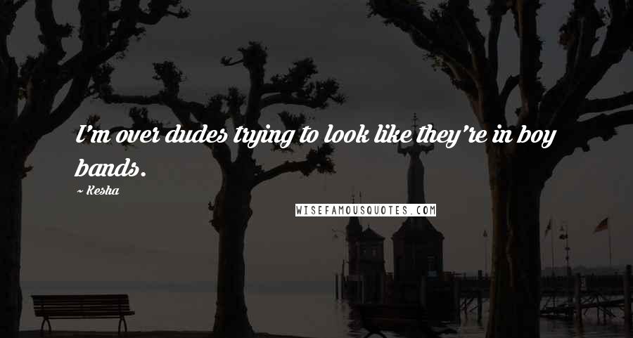 Kesha Quotes: I'm over dudes trying to look like they're in boy bands.