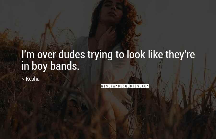 Kesha Quotes: I'm over dudes trying to look like they're in boy bands.