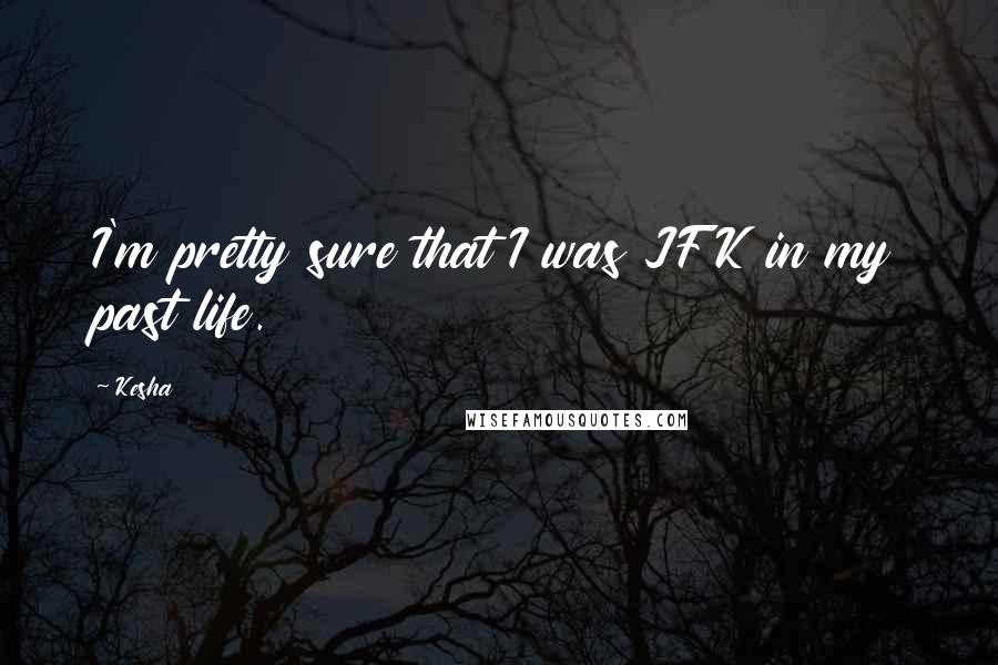 Kesha Quotes: I'm pretty sure that I was JFK in my past life.