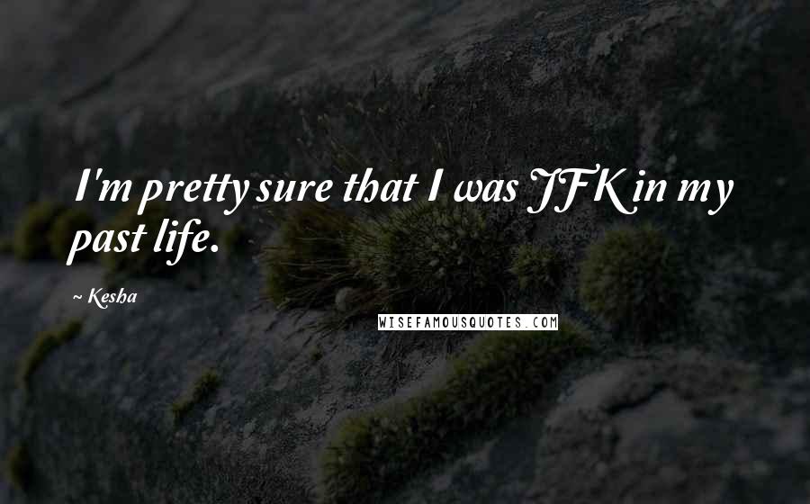 Kesha Quotes: I'm pretty sure that I was JFK in my past life.