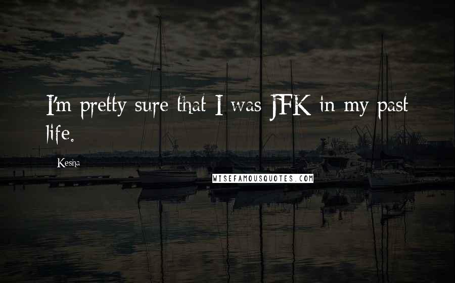 Kesha Quotes: I'm pretty sure that I was JFK in my past life.