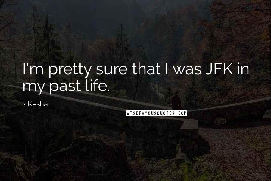 Kesha Quotes: I'm pretty sure that I was JFK in my past life.