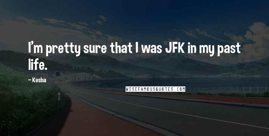 Kesha Quotes: I'm pretty sure that I was JFK in my past life.