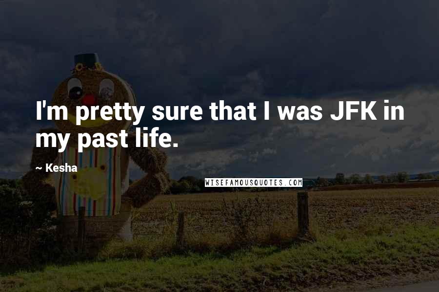 Kesha Quotes: I'm pretty sure that I was JFK in my past life.