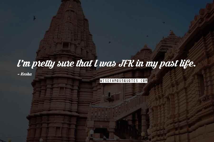 Kesha Quotes: I'm pretty sure that I was JFK in my past life.