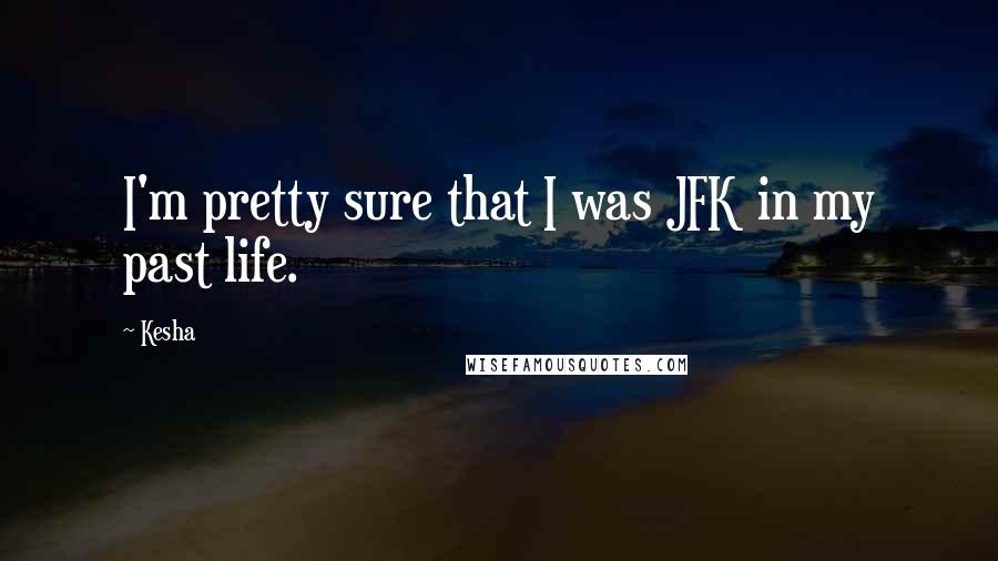 Kesha Quotes: I'm pretty sure that I was JFK in my past life.