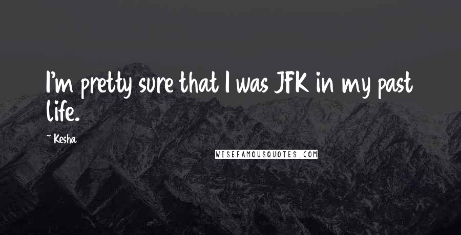 Kesha Quotes: I'm pretty sure that I was JFK in my past life.