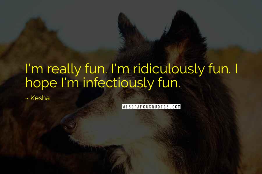 Kesha Quotes: I'm really fun. I'm ridiculously fun. I hope I'm infectiously fun.