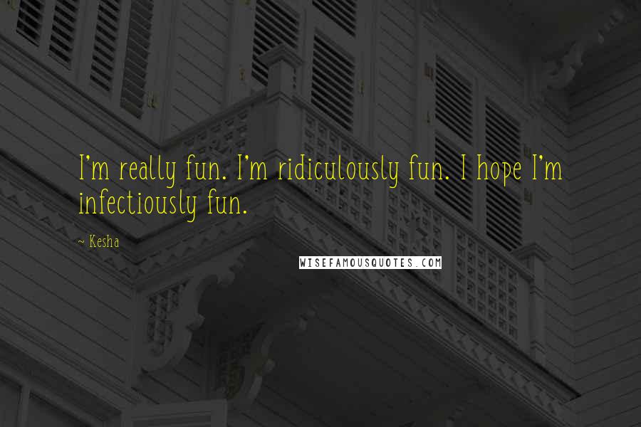 Kesha Quotes: I'm really fun. I'm ridiculously fun. I hope I'm infectiously fun.