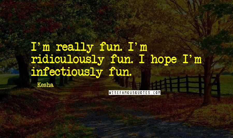 Kesha Quotes: I'm really fun. I'm ridiculously fun. I hope I'm infectiously fun.