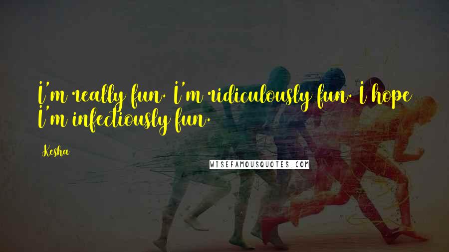 Kesha Quotes: I'm really fun. I'm ridiculously fun. I hope I'm infectiously fun.