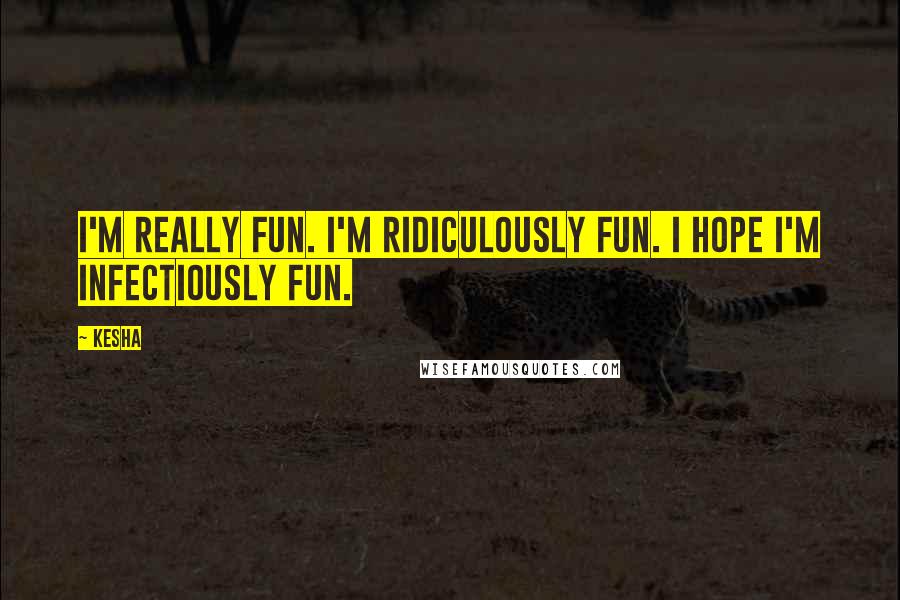 Kesha Quotes: I'm really fun. I'm ridiculously fun. I hope I'm infectiously fun.