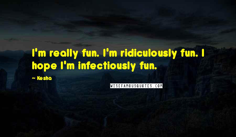 Kesha Quotes: I'm really fun. I'm ridiculously fun. I hope I'm infectiously fun.