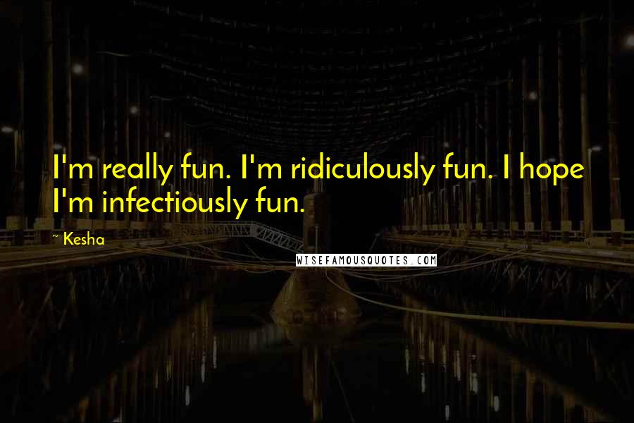 Kesha Quotes: I'm really fun. I'm ridiculously fun. I hope I'm infectiously fun.