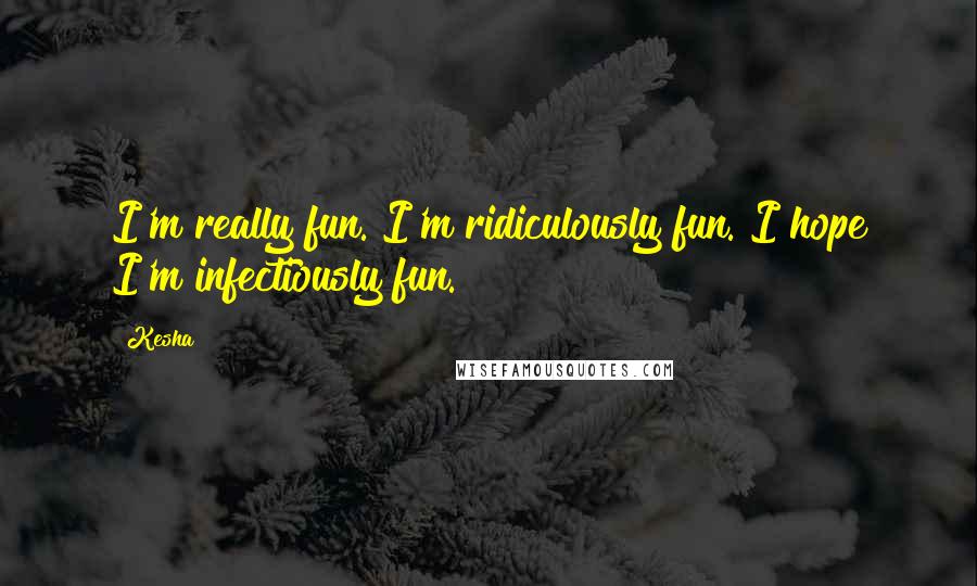 Kesha Quotes: I'm really fun. I'm ridiculously fun. I hope I'm infectiously fun.