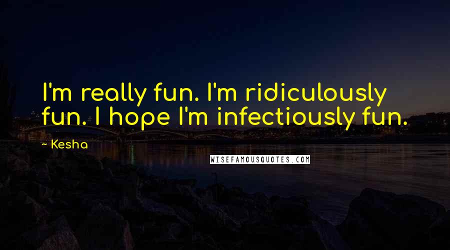 Kesha Quotes: I'm really fun. I'm ridiculously fun. I hope I'm infectiously fun.