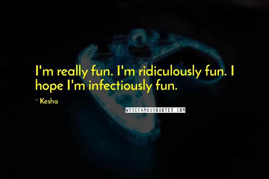 Kesha Quotes: I'm really fun. I'm ridiculously fun. I hope I'm infectiously fun.