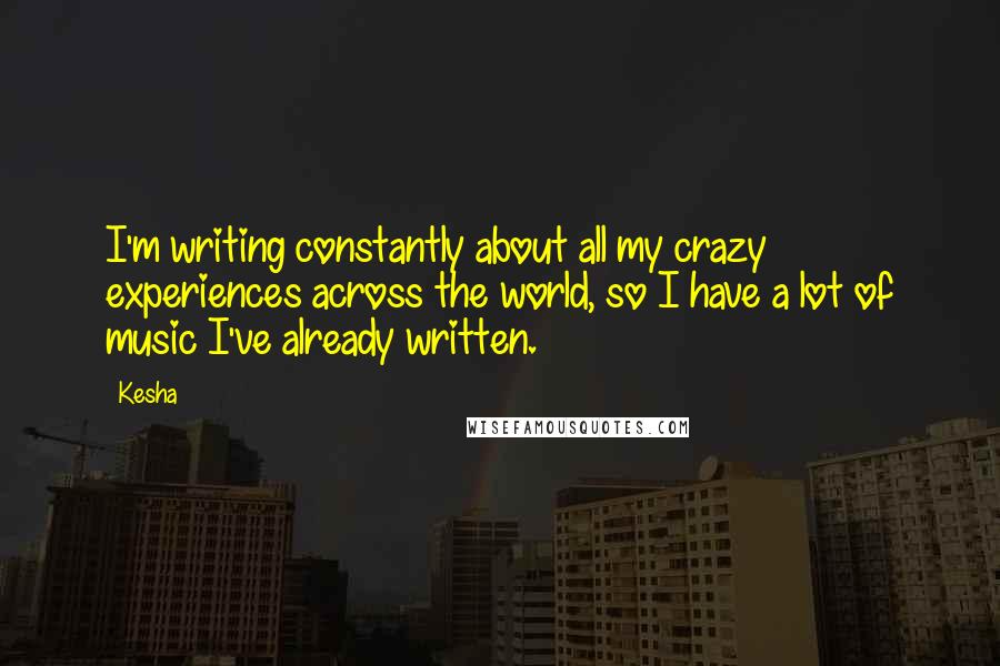 Kesha Quotes: I'm writing constantly about all my crazy experiences across the world, so I have a lot of music I've already written.