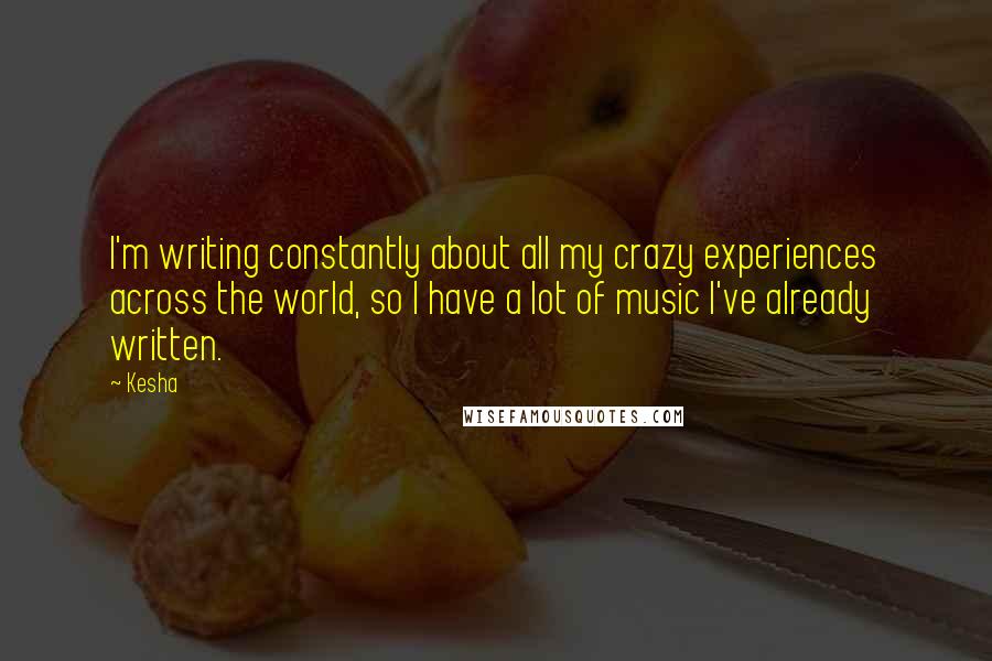 Kesha Quotes: I'm writing constantly about all my crazy experiences across the world, so I have a lot of music I've already written.