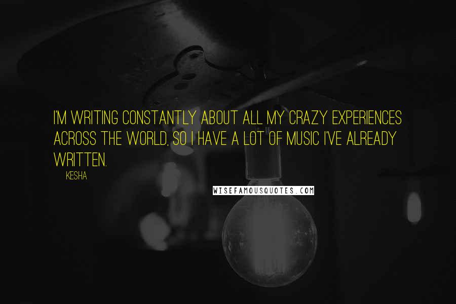 Kesha Quotes: I'm writing constantly about all my crazy experiences across the world, so I have a lot of music I've already written.