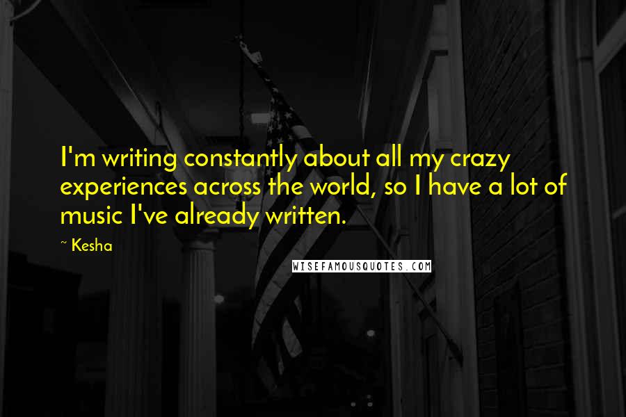 Kesha Quotes: I'm writing constantly about all my crazy experiences across the world, so I have a lot of music I've already written.