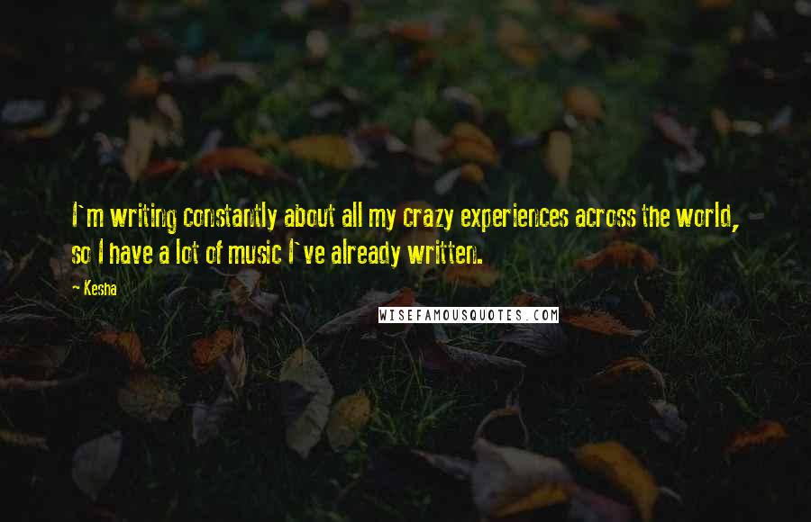 Kesha Quotes: I'm writing constantly about all my crazy experiences across the world, so I have a lot of music I've already written.