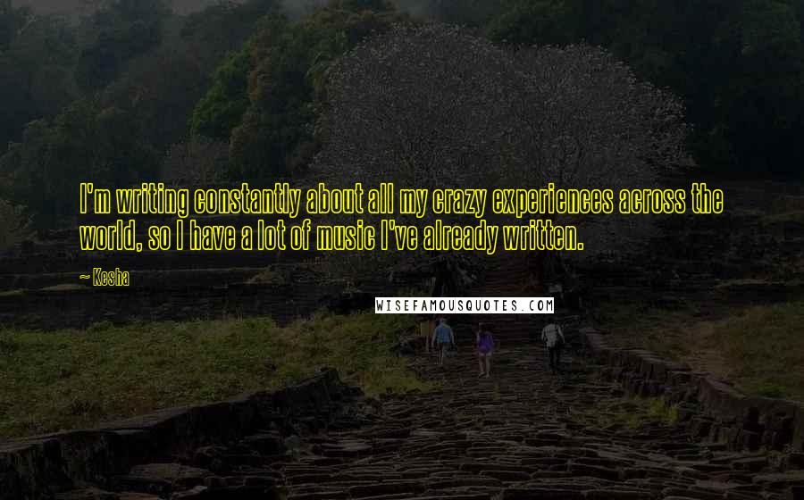 Kesha Quotes: I'm writing constantly about all my crazy experiences across the world, so I have a lot of music I've already written.