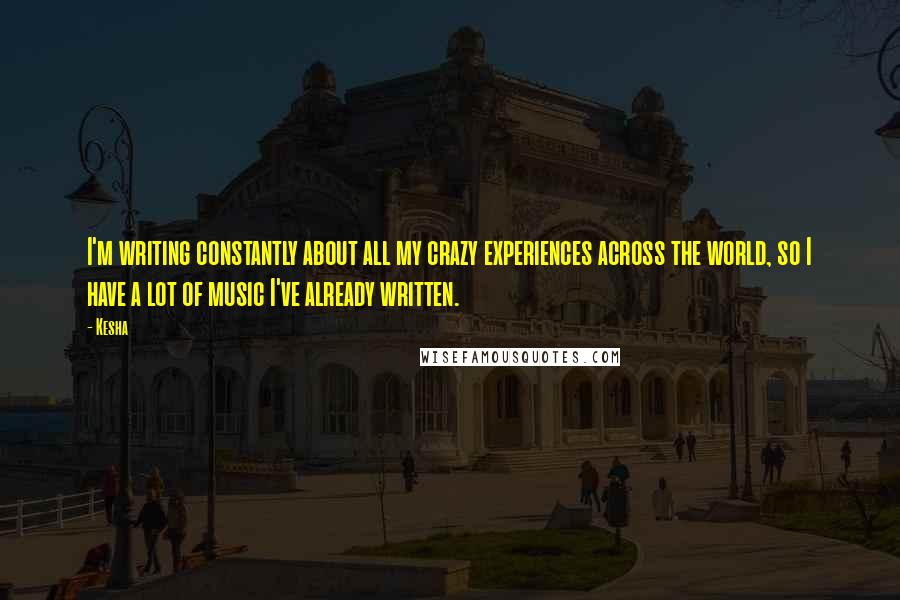 Kesha Quotes: I'm writing constantly about all my crazy experiences across the world, so I have a lot of music I've already written.